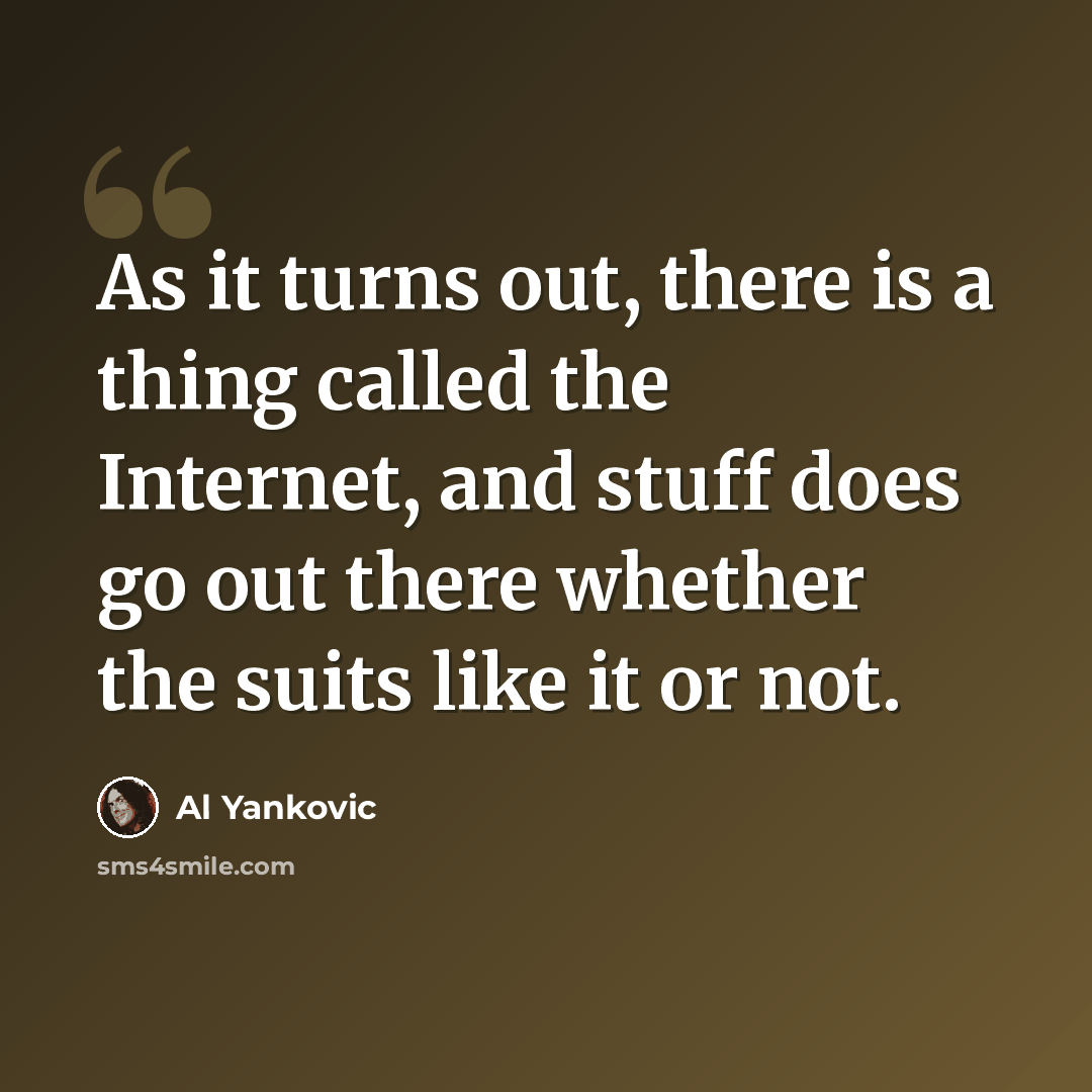“As it turns out, there is a thing called the Internet, and stuff does go out there whether the suits like it or not.” quote by Al Yankovic
