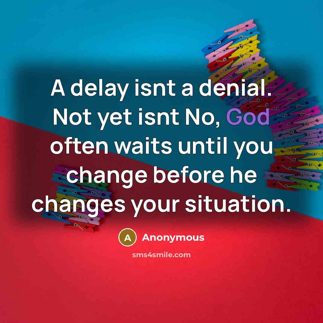 “A delay isnt a denial. Not yet isnt No, God often waits until you change before he changes your situation.” quote by Anonymous