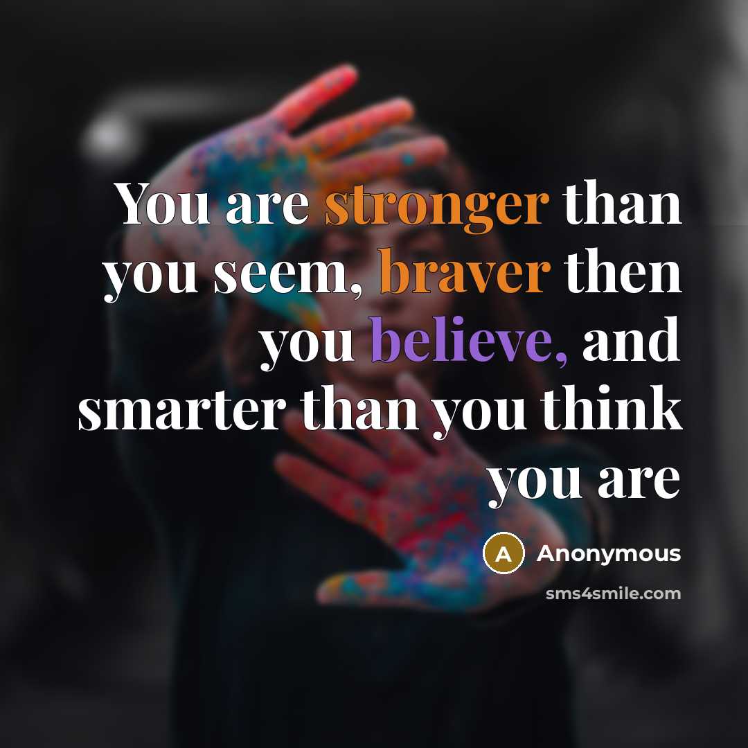 “You are stronger than you seem, braver then you believe, and smarter than you think you are” quote by Anonymous