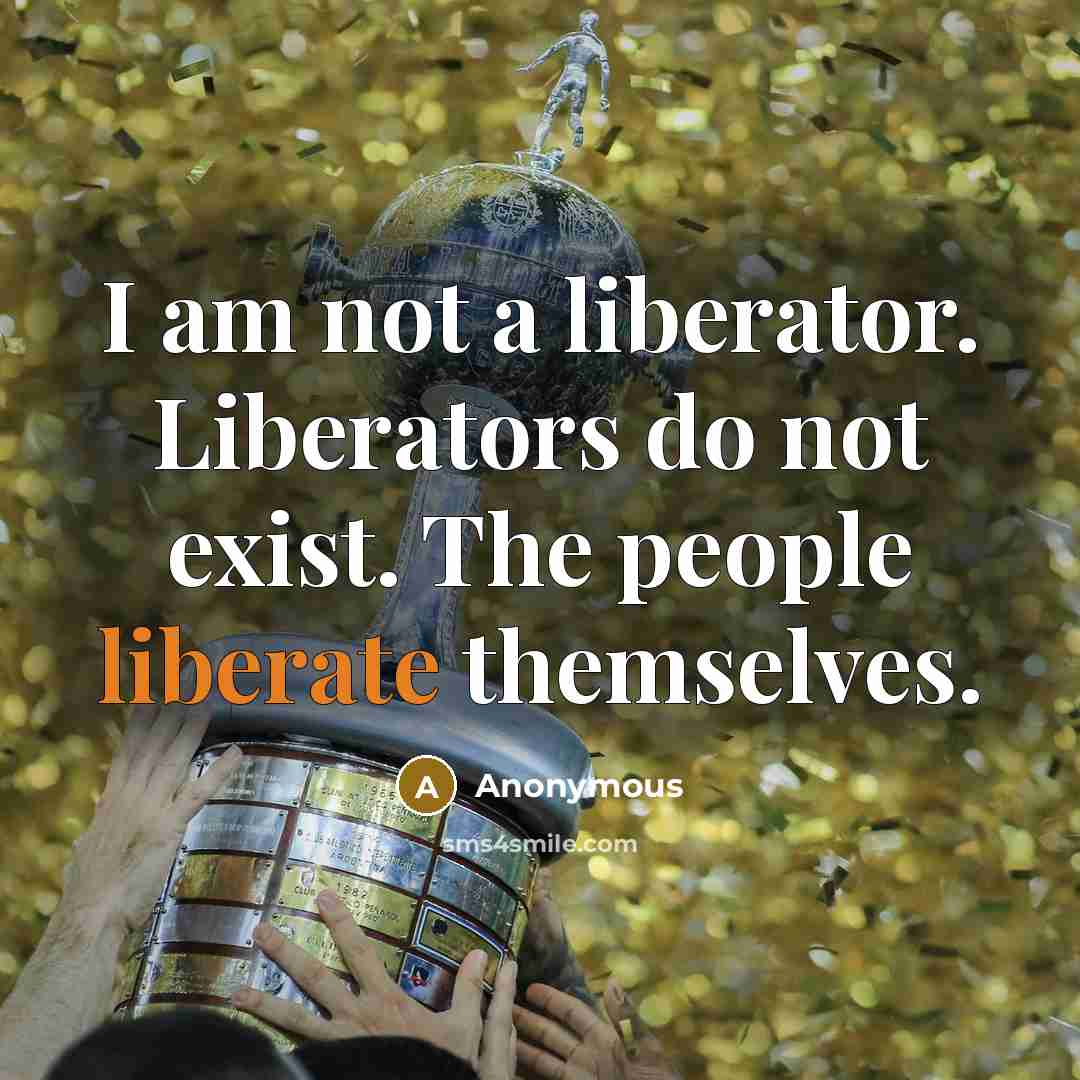 “I am not a liberator. Liberators do not exist. The people liberate themselves.” quote by Anonymous