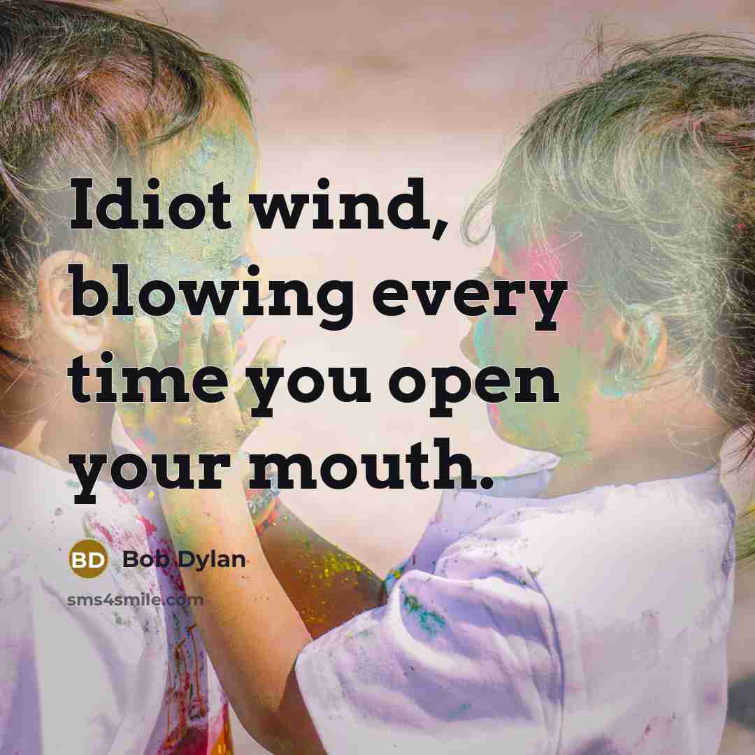 “Idiot wind, blowing every time you open your mouth.” quote by Bob Dylan