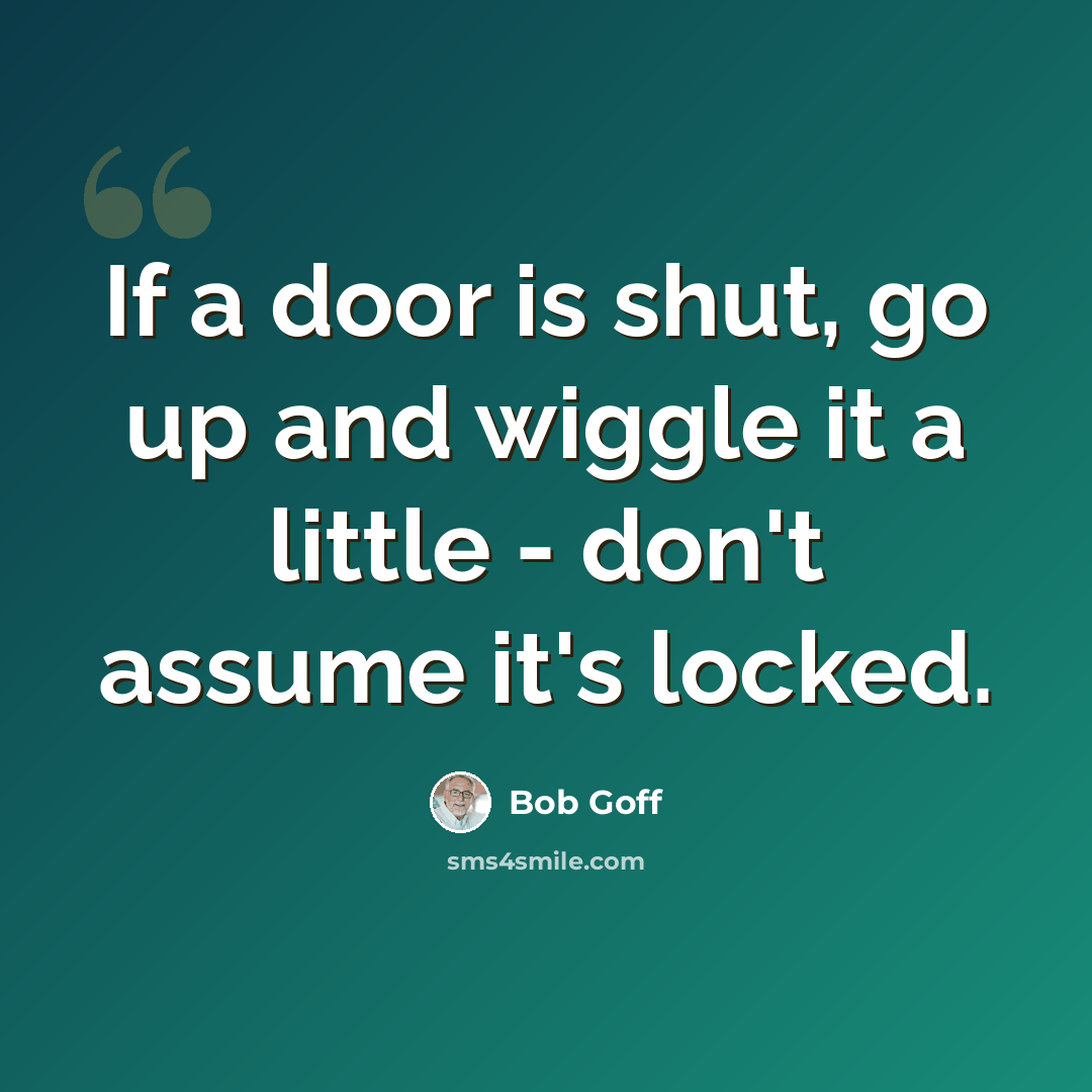 “If a door is shut, go up and wiggle it a little - don't assume it's locked.” quote by Bob Goff