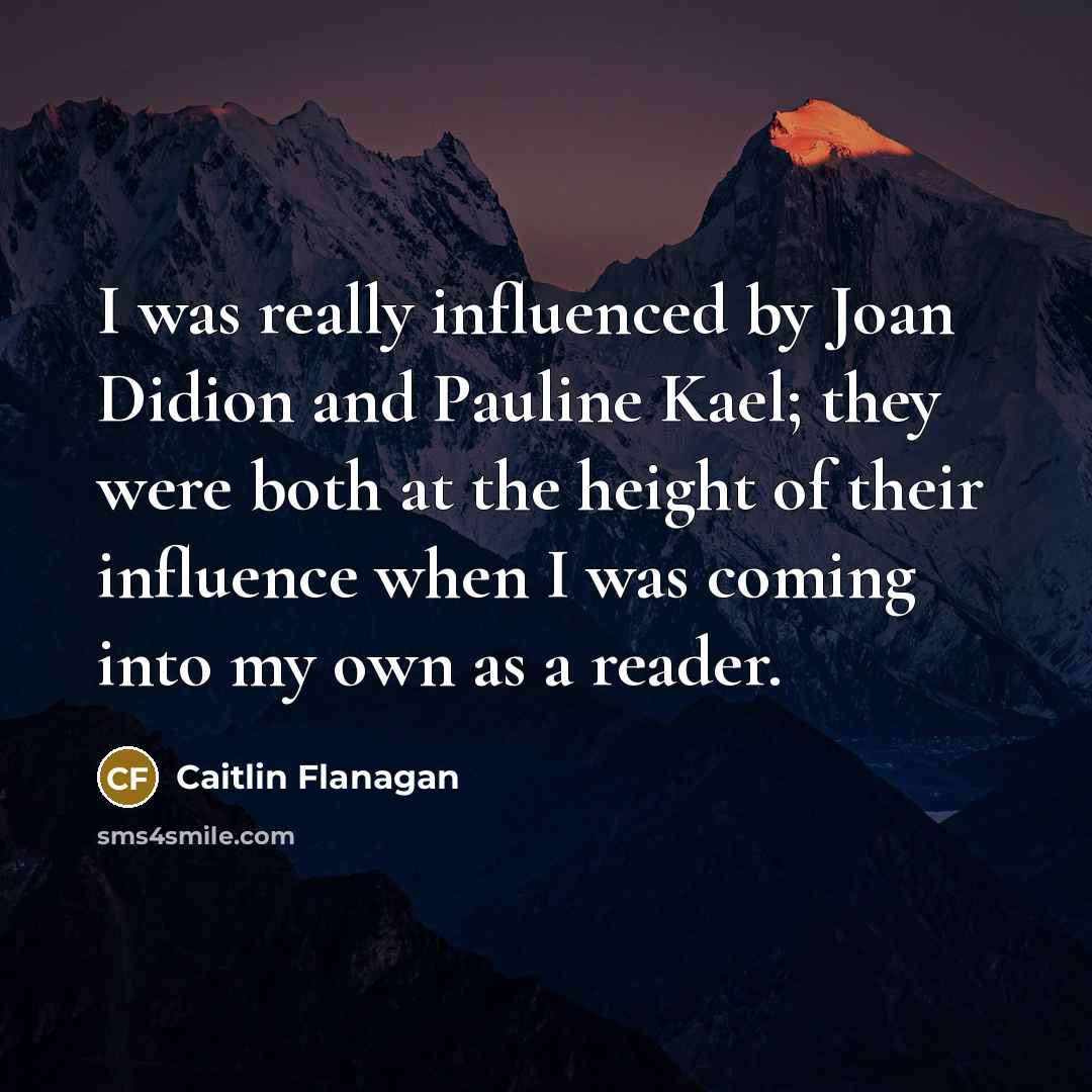 “I was really influenced by Joan Didion and Pauline Kael; they were both at the height of their influence when I was coming into my own as a reader.” quote by Caitlin Flanagan