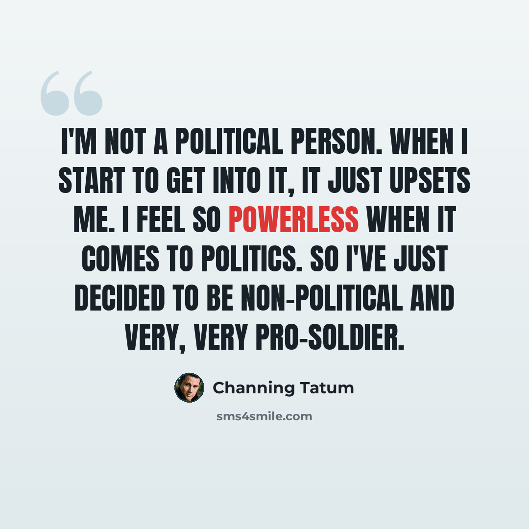 “I'm not a political person. When I start to get into it, it just upsets me. I feel so powerless when it comes to politics. So I've just decided to be non-political and very, very pro-soldier.” quote by Channing Tatum