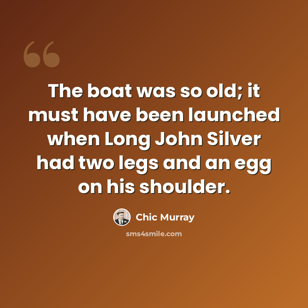 “The boat was so old; it must have been launched when Long John Silver had two legs and an egg on his shoulder.” quote by Chic Murray