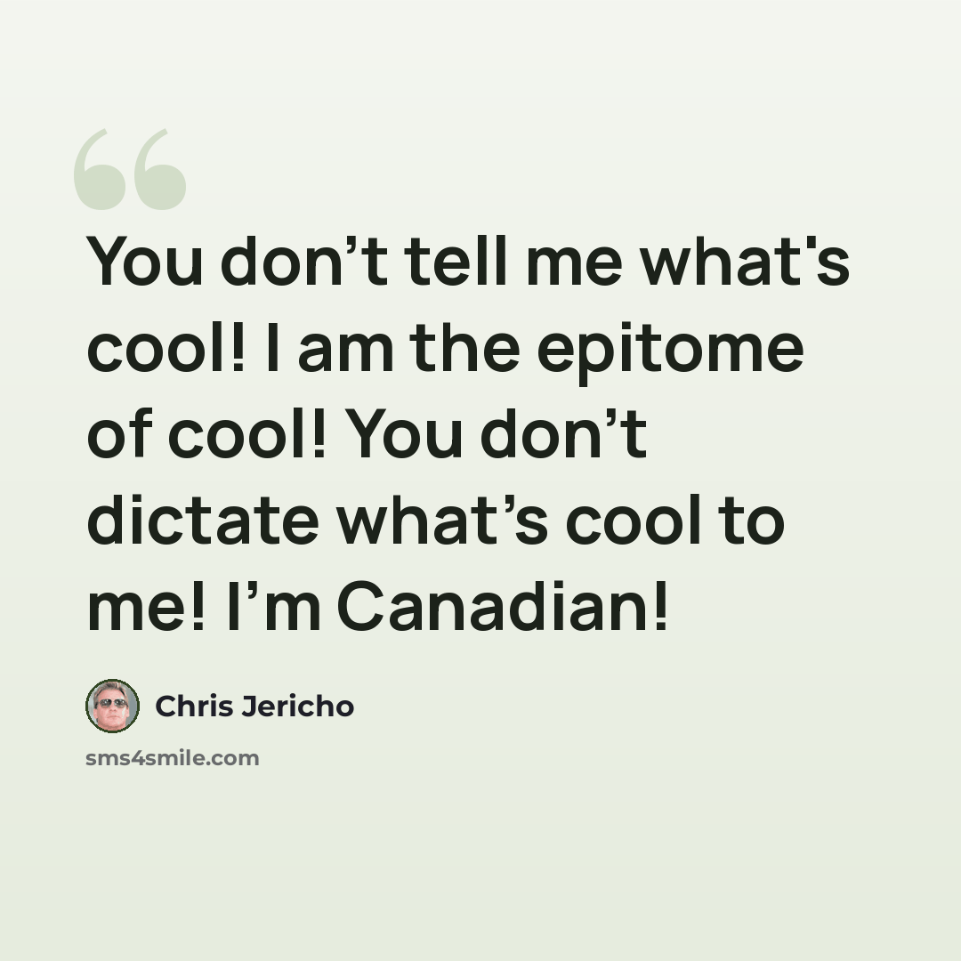 “You don't tell me what's cool! I am the epitome of cool! You don't dictate what's cool to me! I'm Canadian!” quote by Chris Jericho