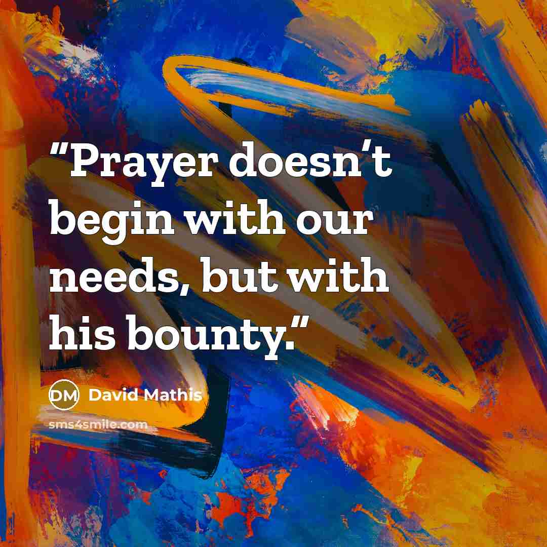 “Prayer doesn’t begin with our needs, but with his bounty.” quote by David Mathis