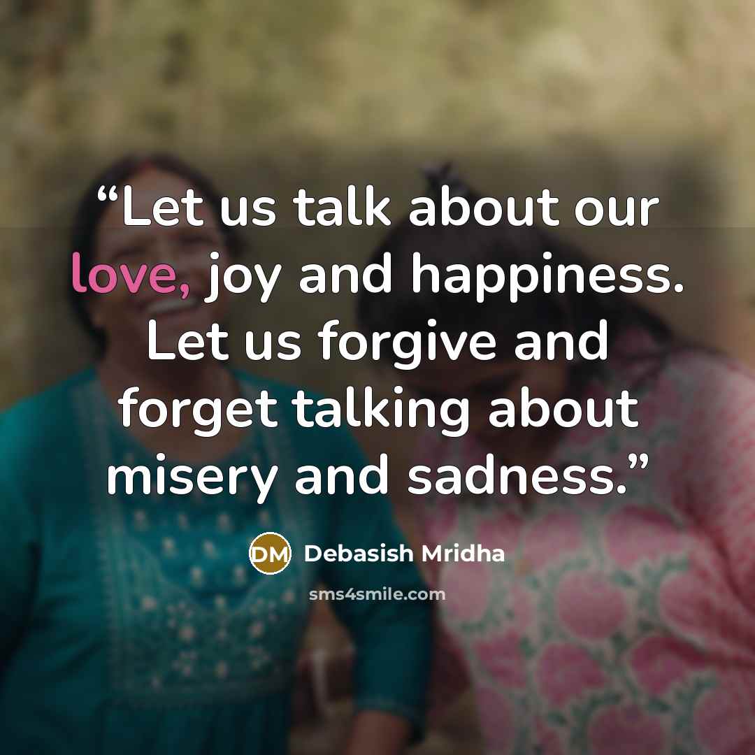 “Let us talk about our love, joy and happiness. Let us forgive and forget talking about misery and sadness.” quote by Debasish Mridha