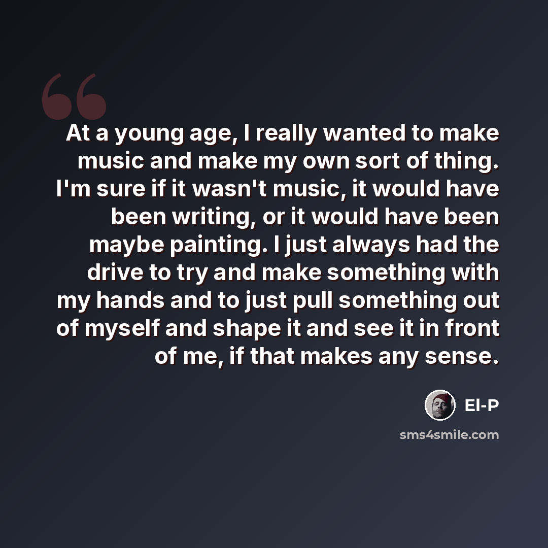 “At a young age, I really wanted to make music and make my own sort of thing. I'm sure if it wasn't music, it would have been writing, or it would have been maybe painting. I just always had the drive to try and make something with my hands and to just pull something out of myself and shape it and…” quote by El-P