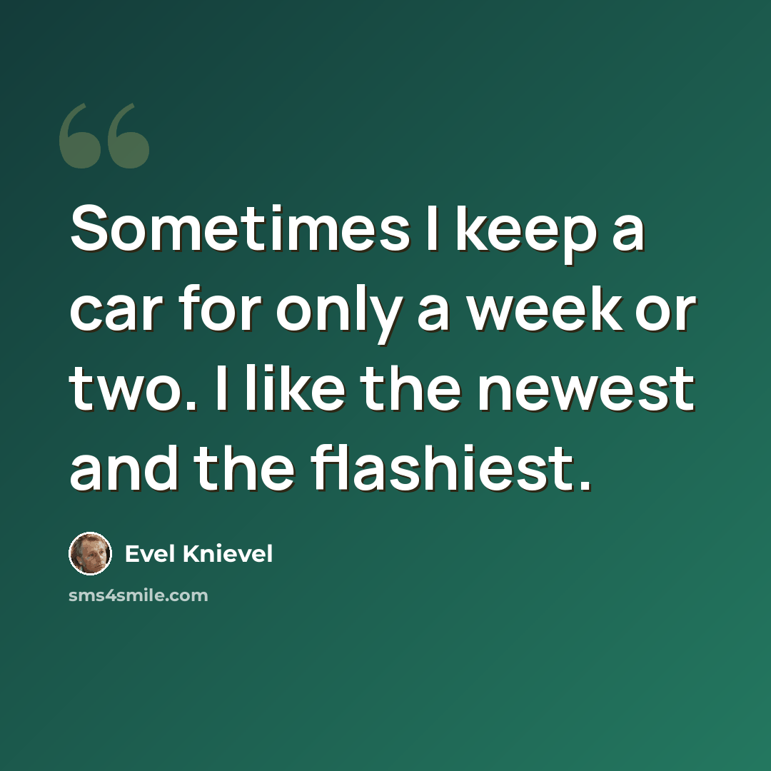 “Sometimes I keep a car for only a week or two. I like the newest and the flashiest.” quote by Evel Knievel