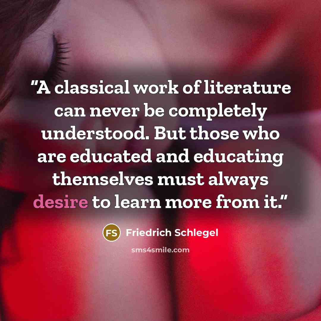 “A classical work of literature can never be completely understood. But those who are educated and educating themselves must always desire to learn more from it.” quote by Friedrich Schlegel