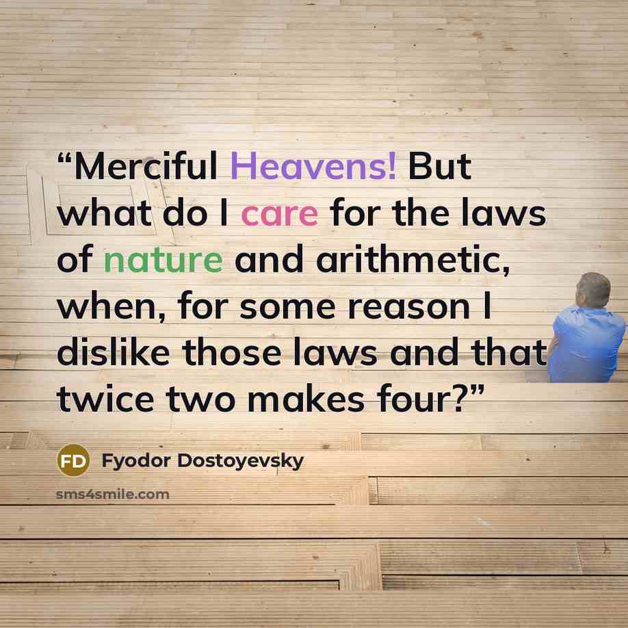 “Merciful Heavens! But what do I care for the laws of nature and arithmetic, when, for some reason I dislike those laws and that twice two makes four?” quote by Fyodor Dostoyevsky