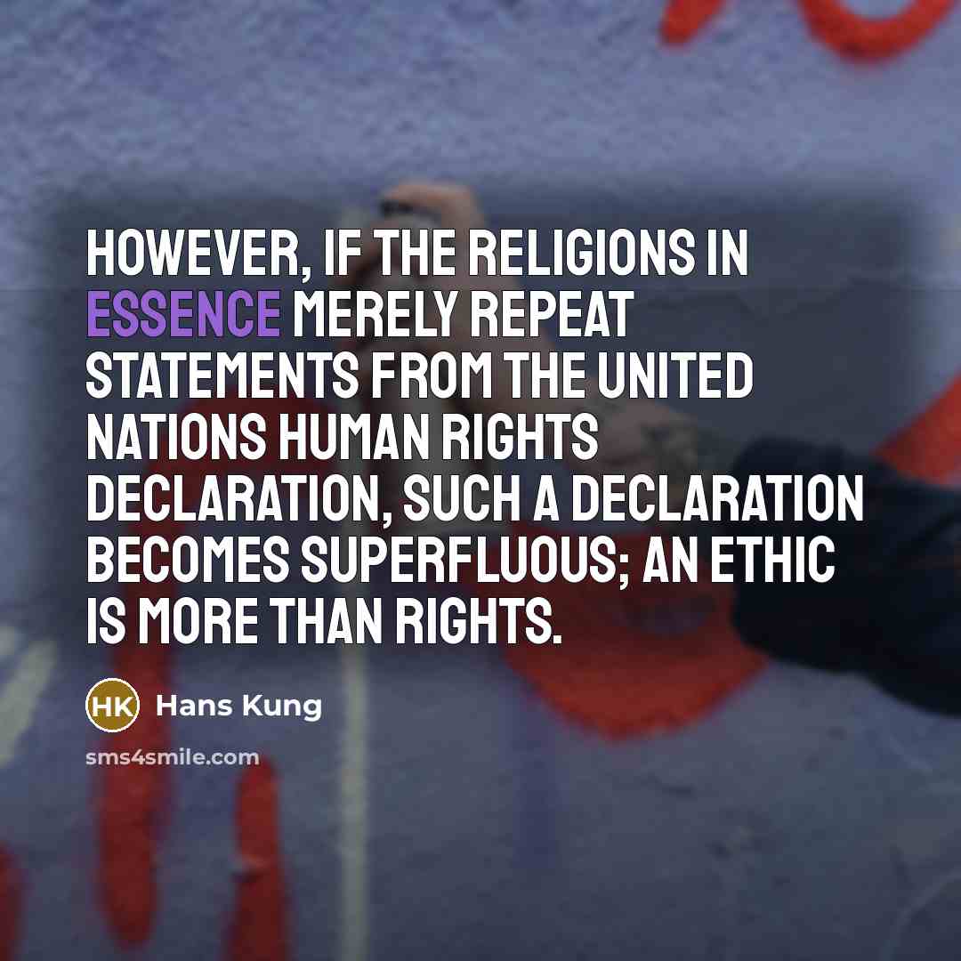“However, if the religions in essence merely repeat statements from the United Nations Human Rights Declaration, such a Declaration becomes superfluous; an ethic is more than rights.” quote by Hans Kung
