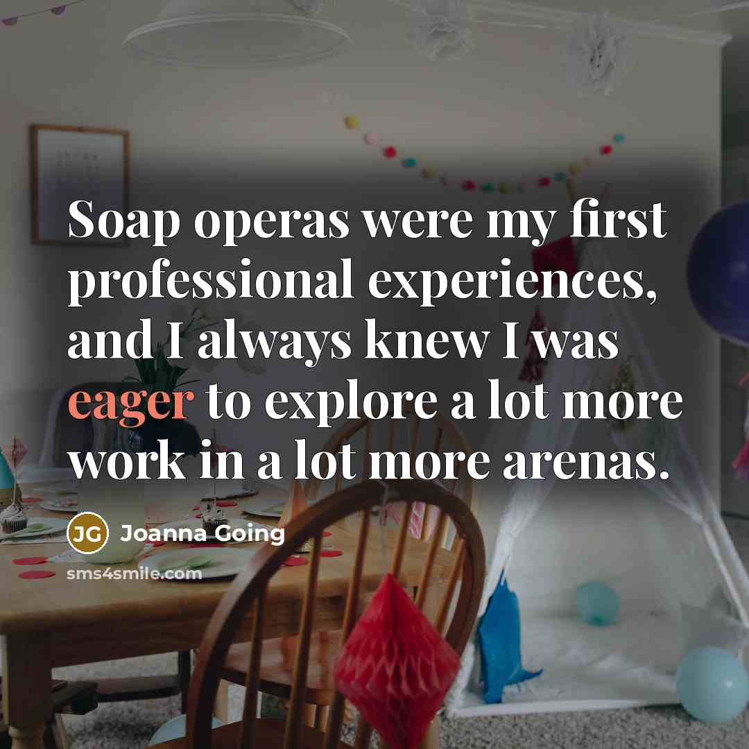 “Soap operas were my first professional experiences, and I always knew I was eager to explore a lot more work in a lot more arenas.” quote by Joanna Going