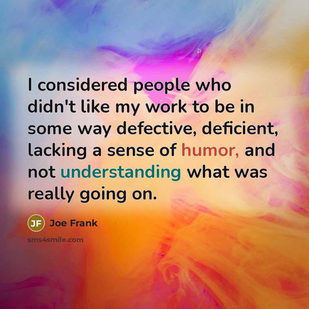 “I considered people who didn't like my work to be in some way defective, deficient, lacking a sense of humor, and not understanding what was really going on.” quote by Joe Frank