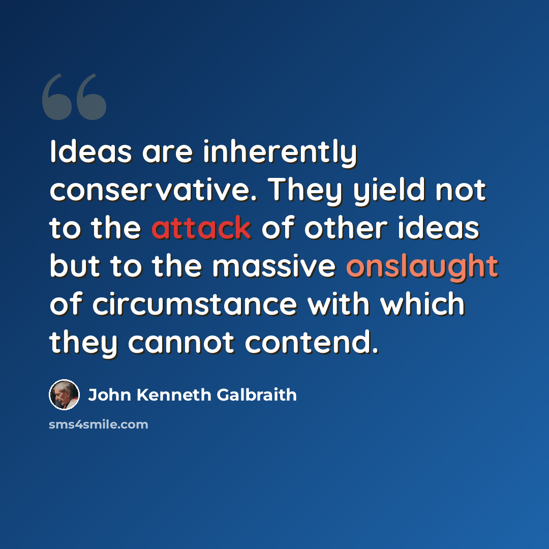“Ideas are inherently conservative. They yield not to the attack of other ideas but to the massive onslaught of circumstance with which they cannot contend.” quote by John Kenneth Galbraith
