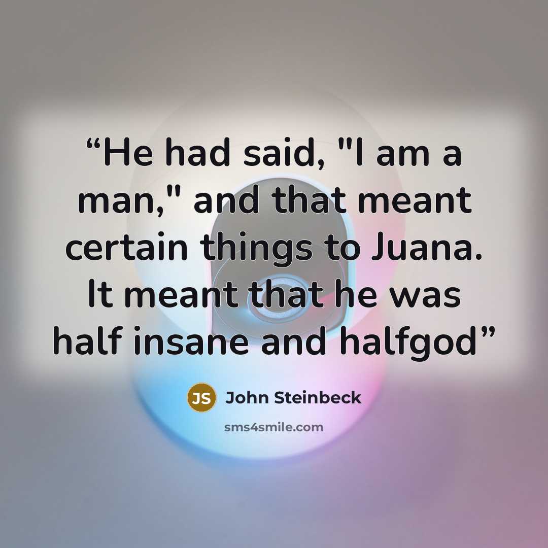 “He had said, "I am a man," and that meant certain things to Juana. It meant that he was half insane and halfgod” quote by John Steinbeck