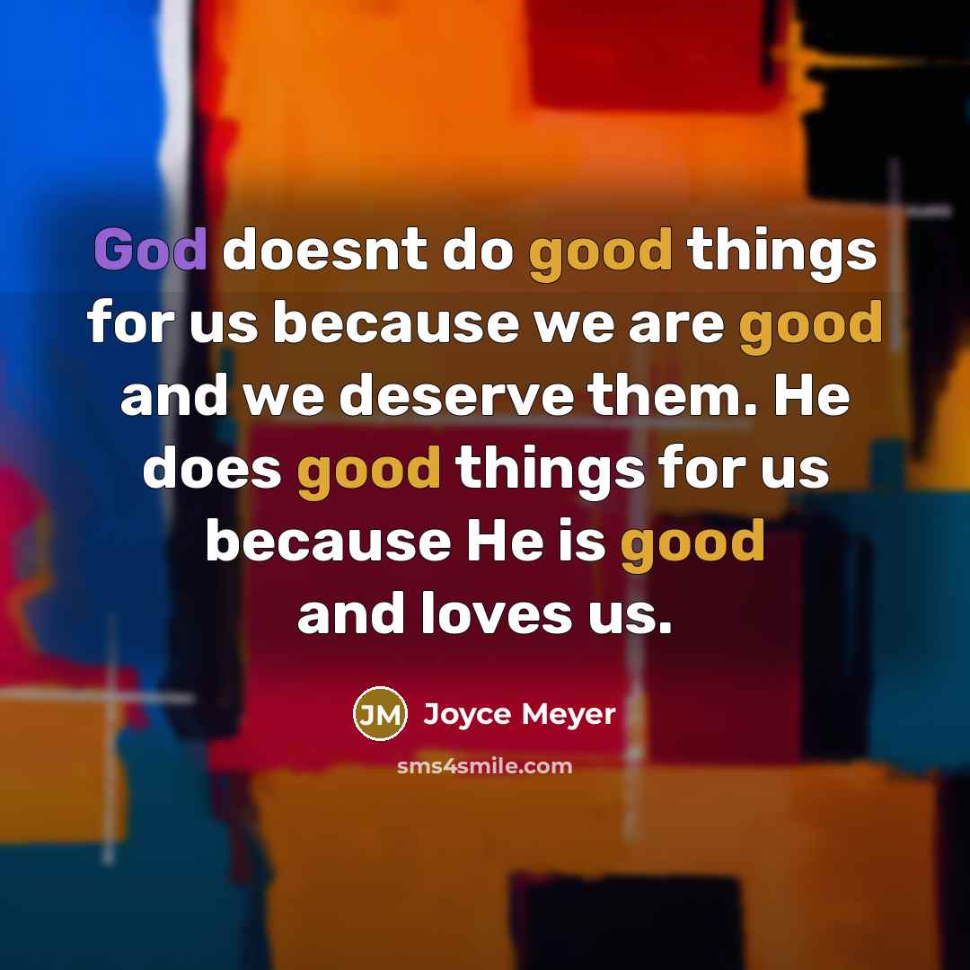 “God doesnt do good things for us because we are good and we deserve them. He does good things for us because He is good and loves us.” quote by Joyce Meyer