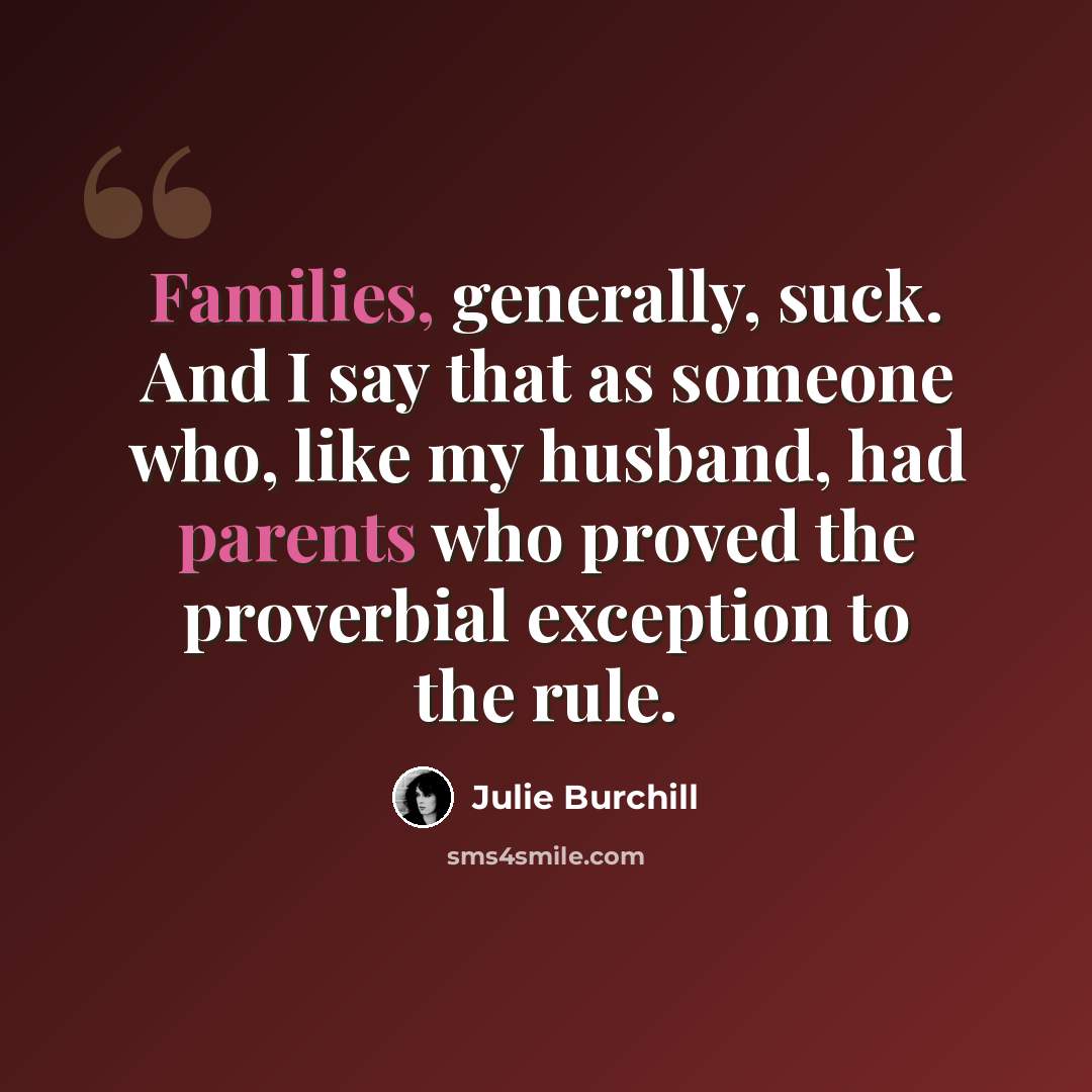 “Families, generally, suck. And I say that as someone who, like my husband, had parents who proved the proverbial exception to the rule.” quote by Julie Burchill