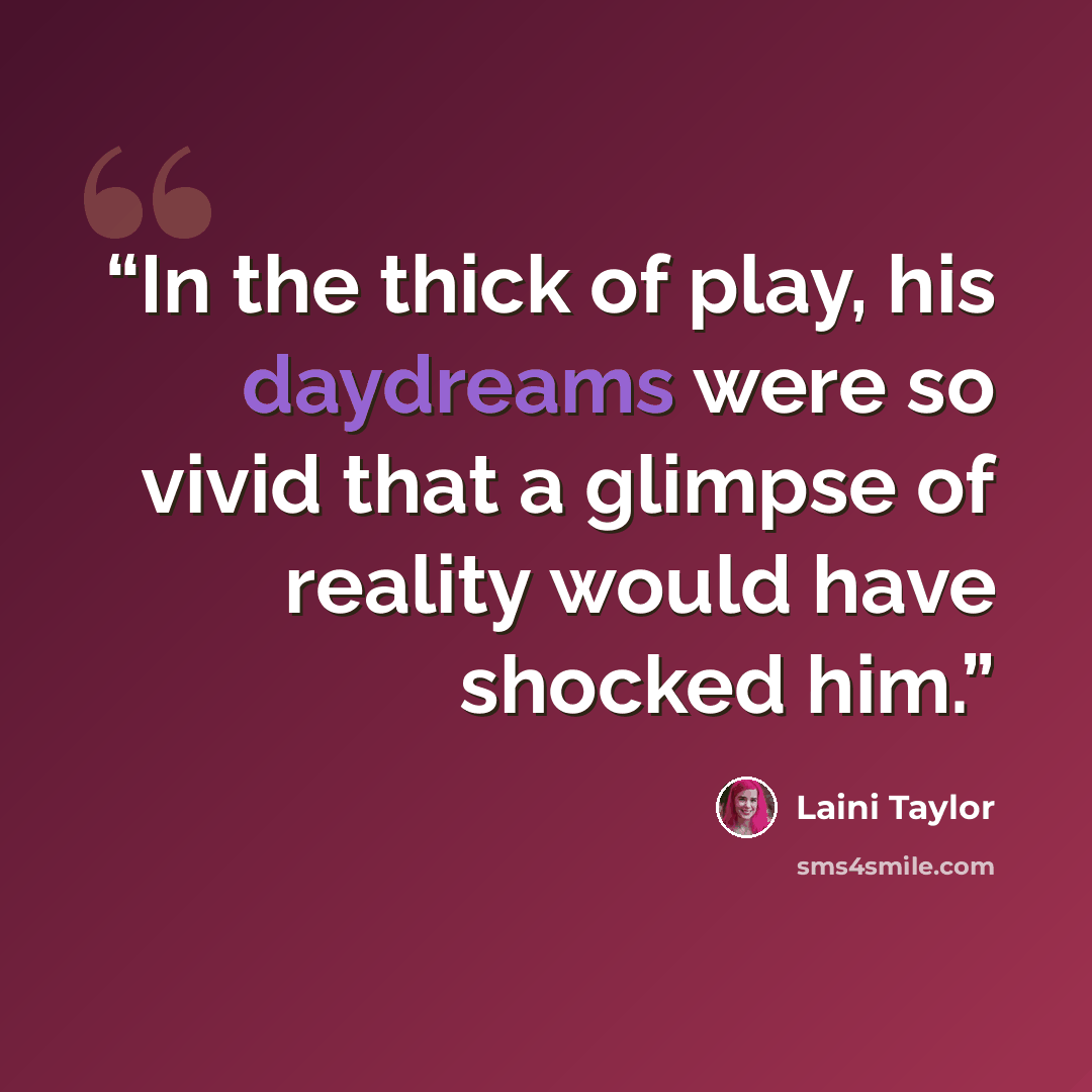 “In the thick of play, his daydreams were so vivid that a glimpse of reality would have shocked him.” quote by Laini Taylor