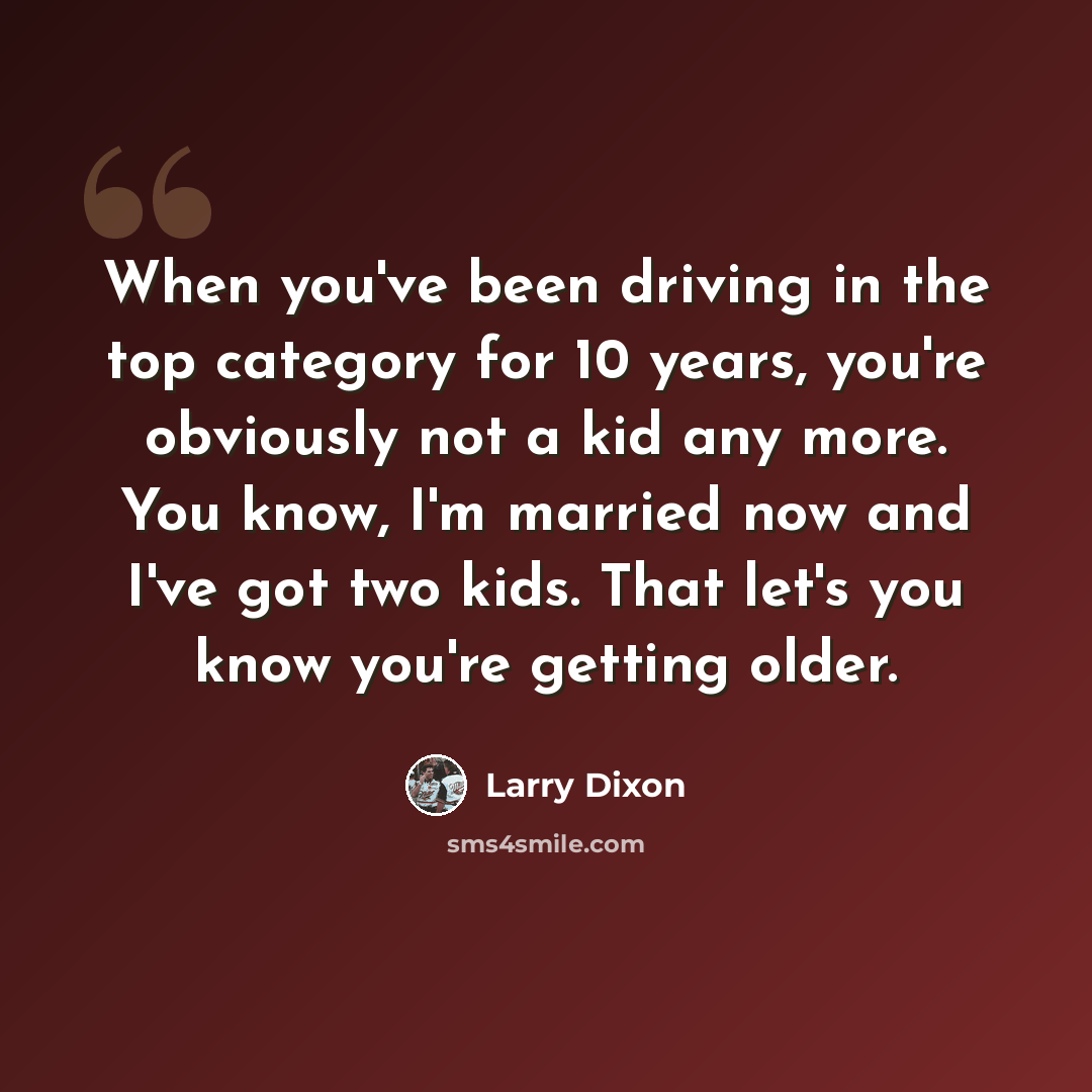 “When you've been driving in the top category for 10 years, you're obviously not a kid any more. You know, I'm married now and I've got two kids. That let's you know you're getting older.” quote by Larry Dixon