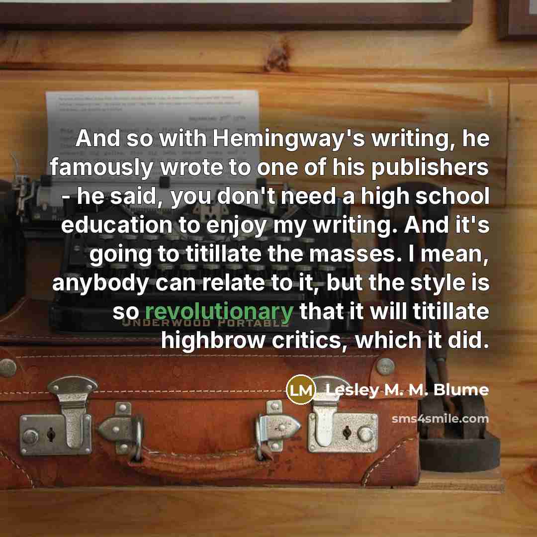 “And so with Hemingway's writing, he famously wrote to one of his publishers - he said, you don't need a high school education to enjoy my writing. And it's going to titillate the masses. I mean, anybody can relate to it, but the style is so revolutionary that it will titillate highbrow critics…” quote by Lesley M. M. Blume