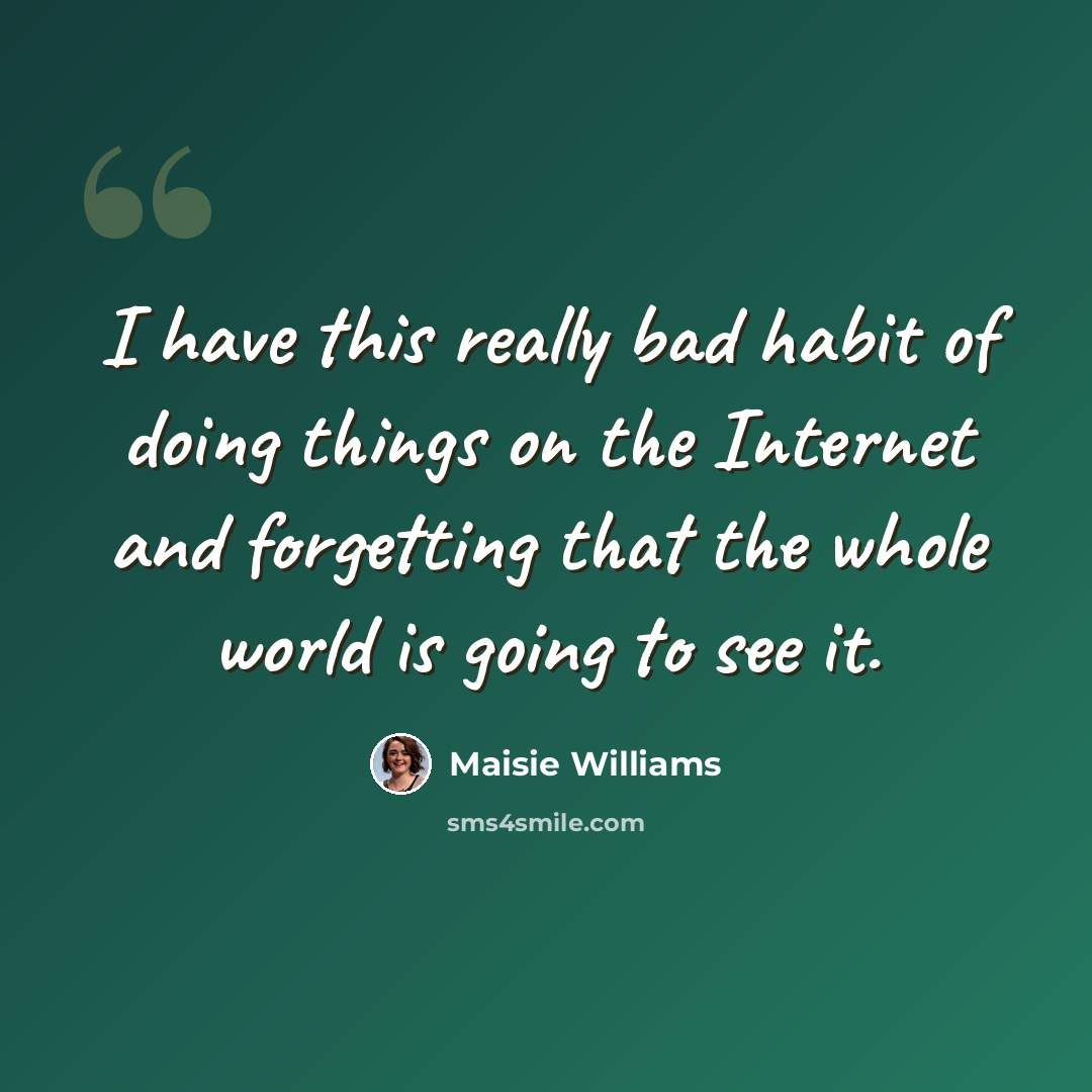 “I have this really bad habit of doing things on the Internet and forgetting that the whole world is going to see it.” quote by Maisie Williams