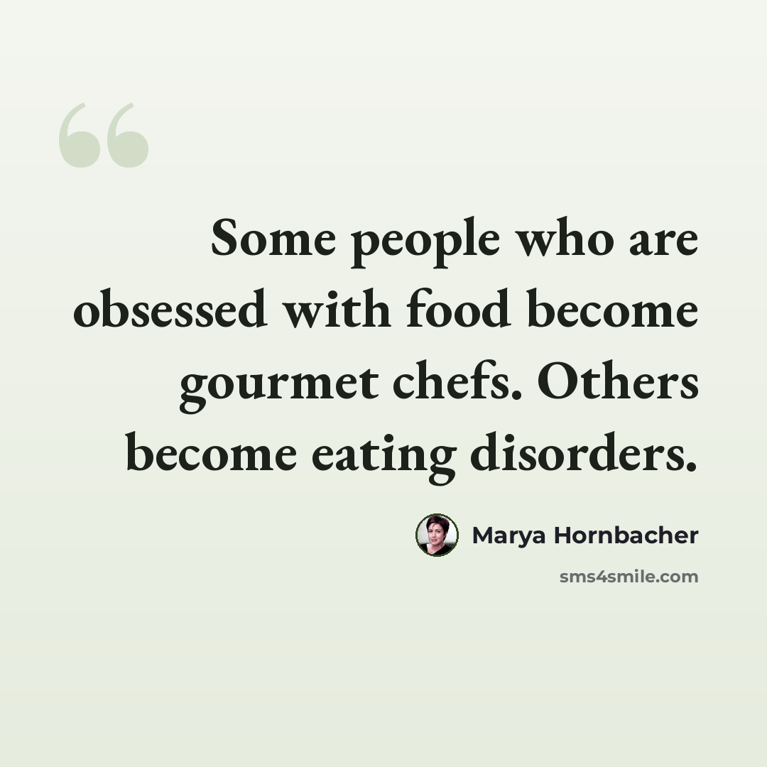 “Some people who are obsessed with food become gourmet chefs. Others become eating disorders.” quote by Marya Hornbacher