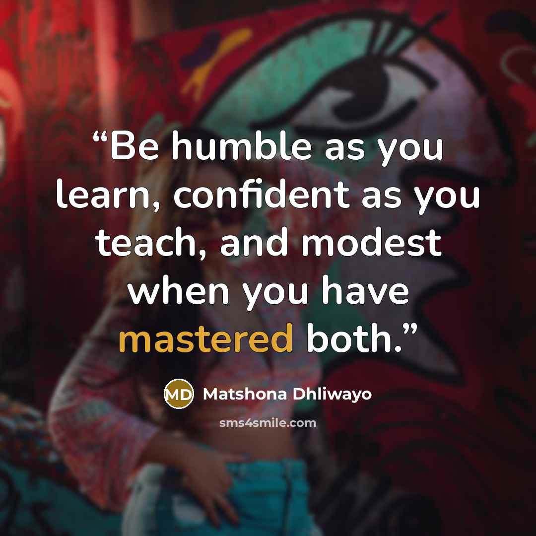 “Be humble as you learn, confident as you teach, and modest when you have mastered both.” quote by Matshona Dhliwayo