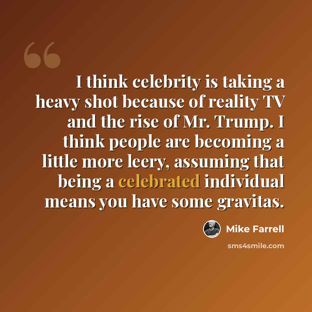 “I think celebrity is taking a heavy shot because of reality TV and the rise of Mr. Trump. I think people are becoming a little more leery, assuming that being a celebrated individual means you have some gravitas.” quote by Mike Farrell