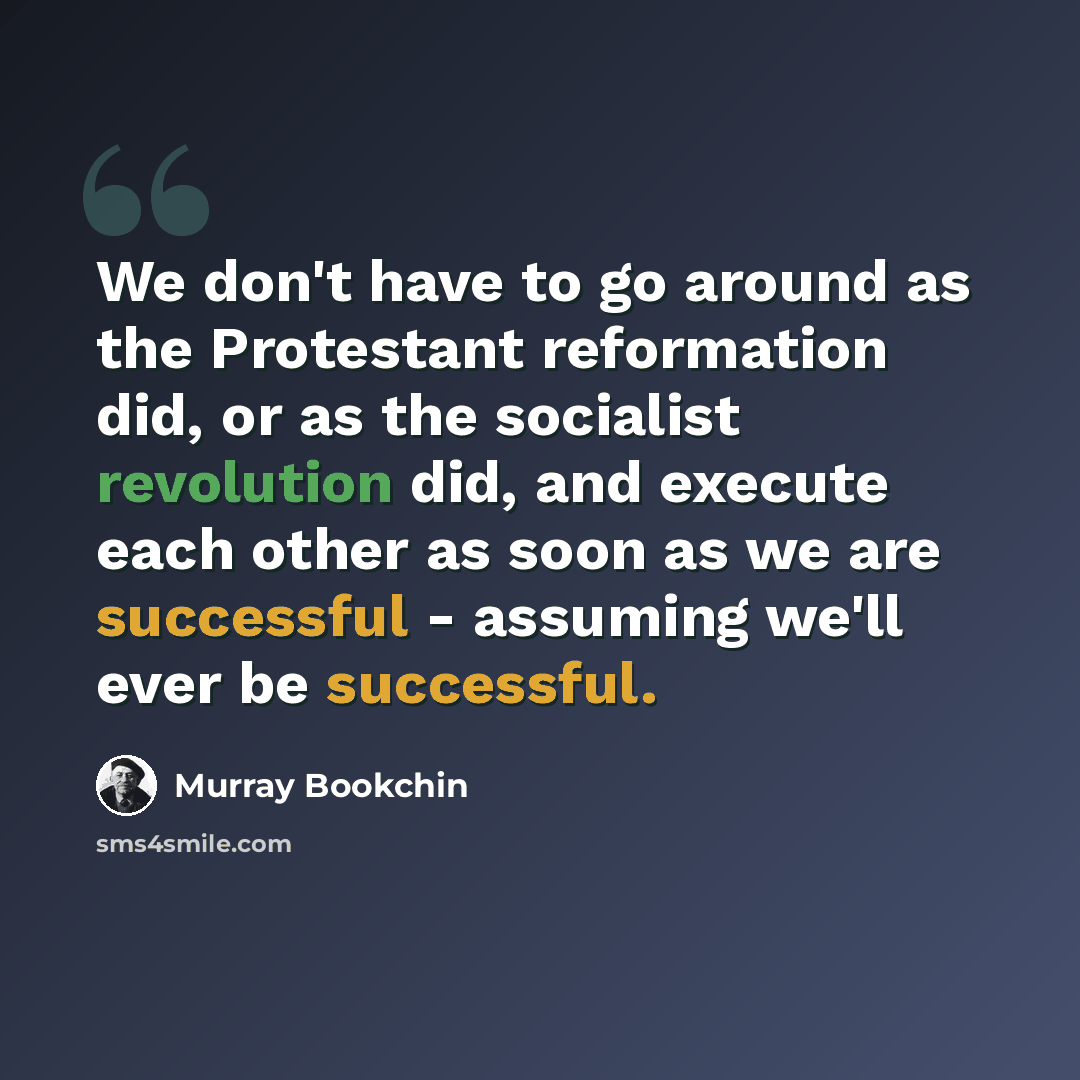 “We don't have to go around as the Protestant reformation did, or as the socialist revolution did, and execute each other as soon as we are successful - assuming we'll ever be successful.” quote by Murray Bookchin