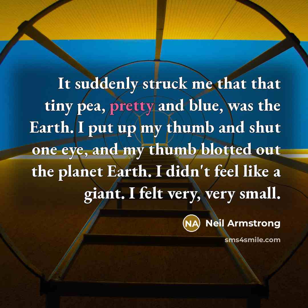 “It suddenly struck me that that tiny pea, pretty and blue, was the Earth. I put up my thumb and shut one eye, and my thumb blotted out the planet Earth. I didn't feel like a giant. I felt very, very small.” quote by Neil Armstrong