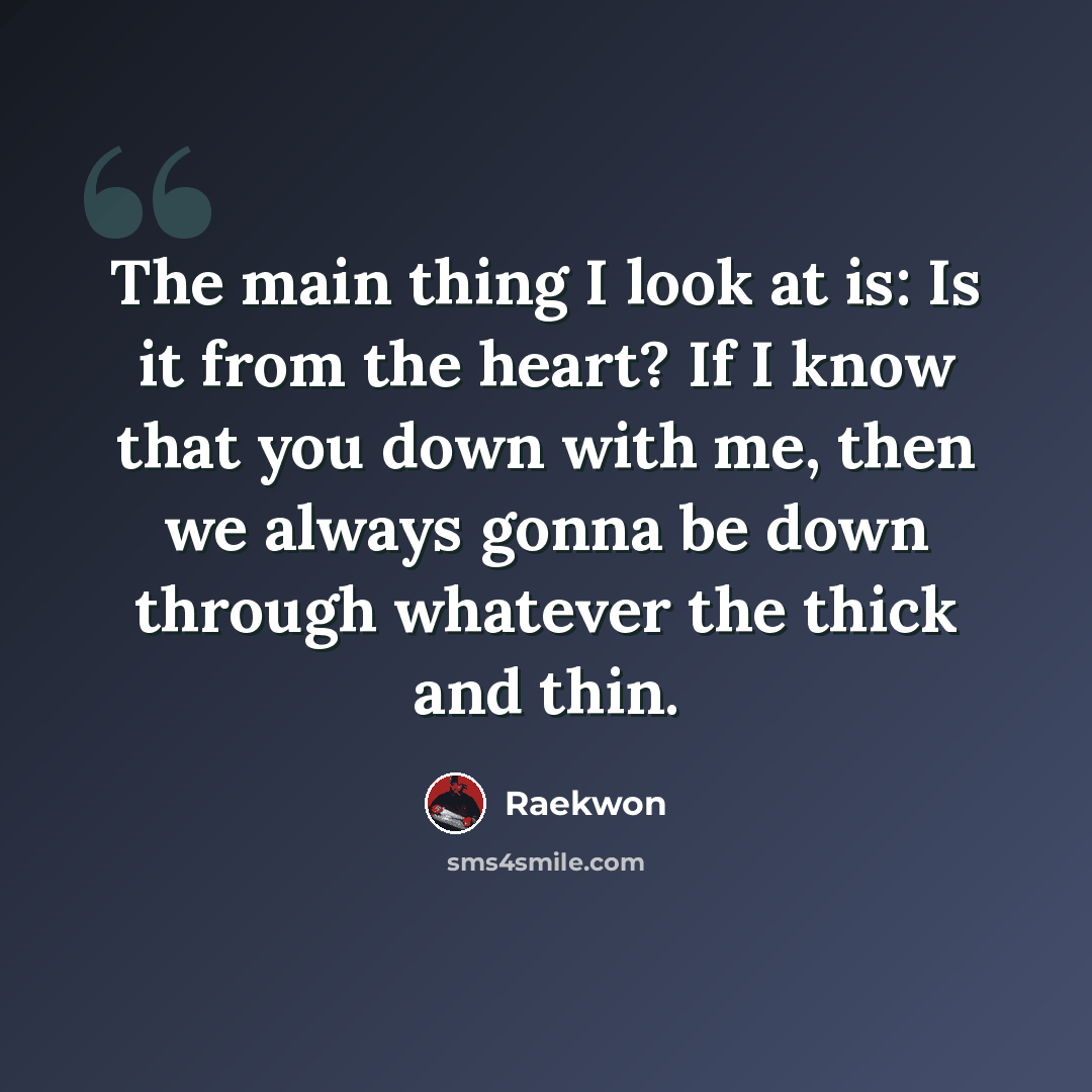 “The main thing I look at is: Is it from the heart? If I know that you down with me, then we always gonna be down through whatever the thick and thin.” quote by Raekwon