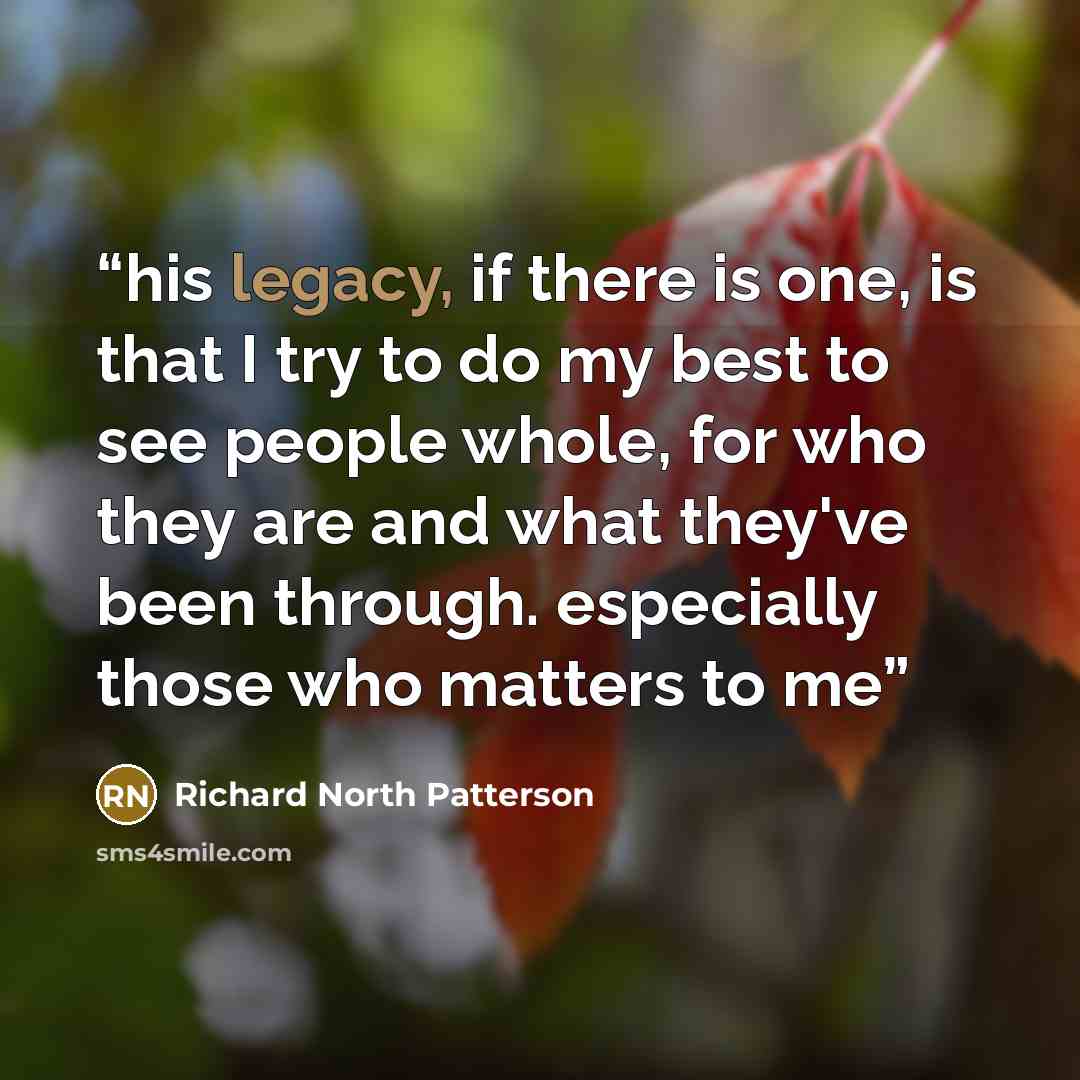 “his legacy, if there is one, is that I try to do my best to see people whole, for who they are and what they've been through. especially those who matters to me” quote by Richard North Patterson