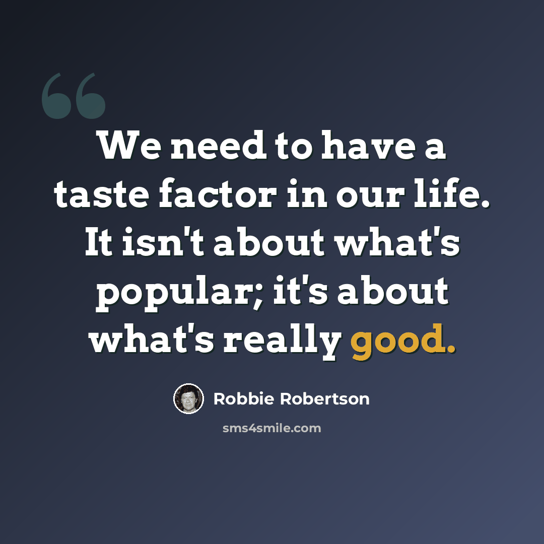 “We need to have a taste factor in our life. It isn't about what's popular; it's about what's really good.” quote by Robbie Robertson