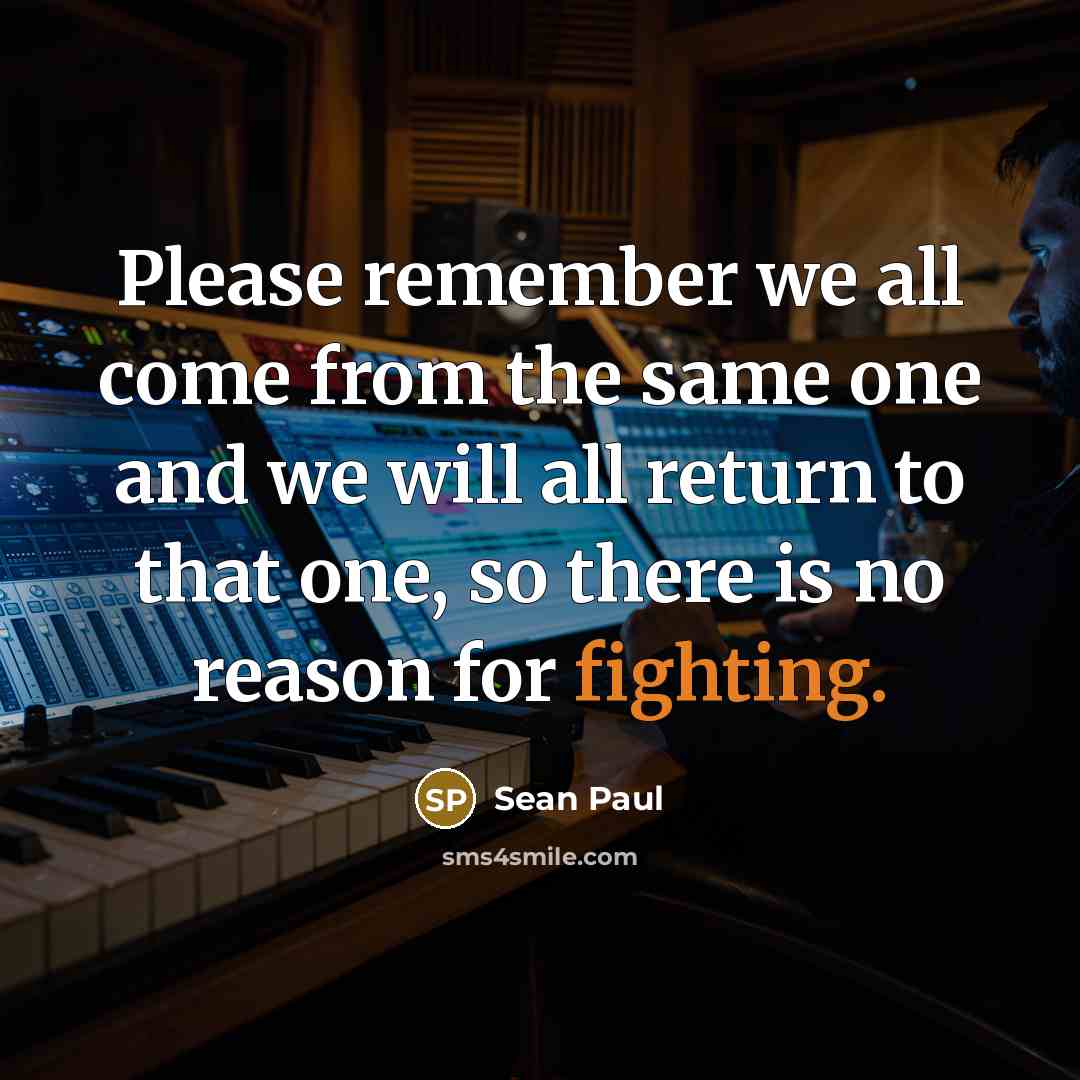 “Please remember we all come from the same one and we will all return to that one, so there is no reason for fighting.” quote by Sean Paul