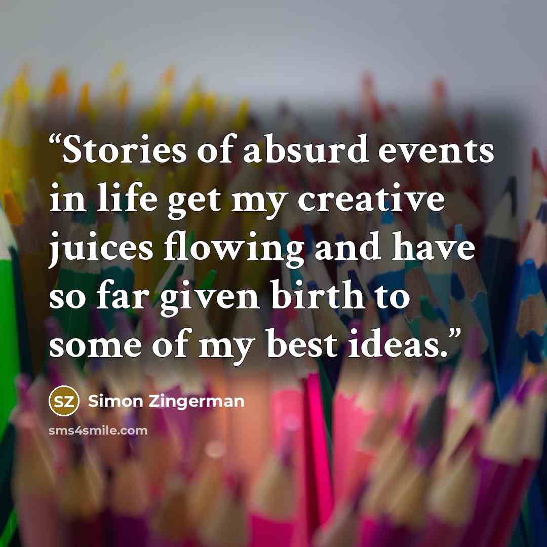 “Stories of absurd events in life get my creative juices flowing and have so far given birth to some of my best ideas.” quote by Simon Zingerman
