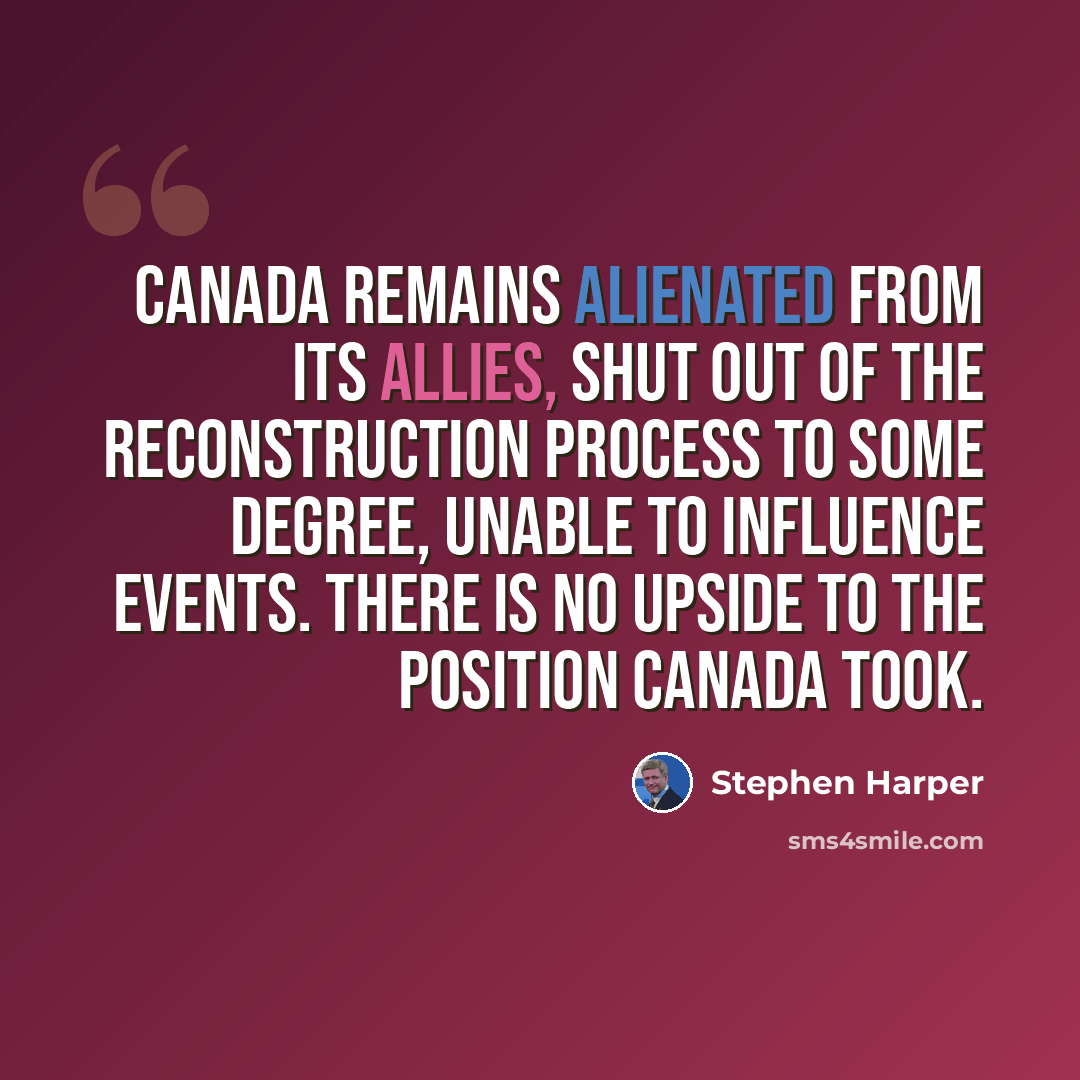 “Canada remains alienated from its allies, shut out of the reconstruction process to some degree, unable to influence events. There is no upside to the position Canada took.” quote by Stephen Harper