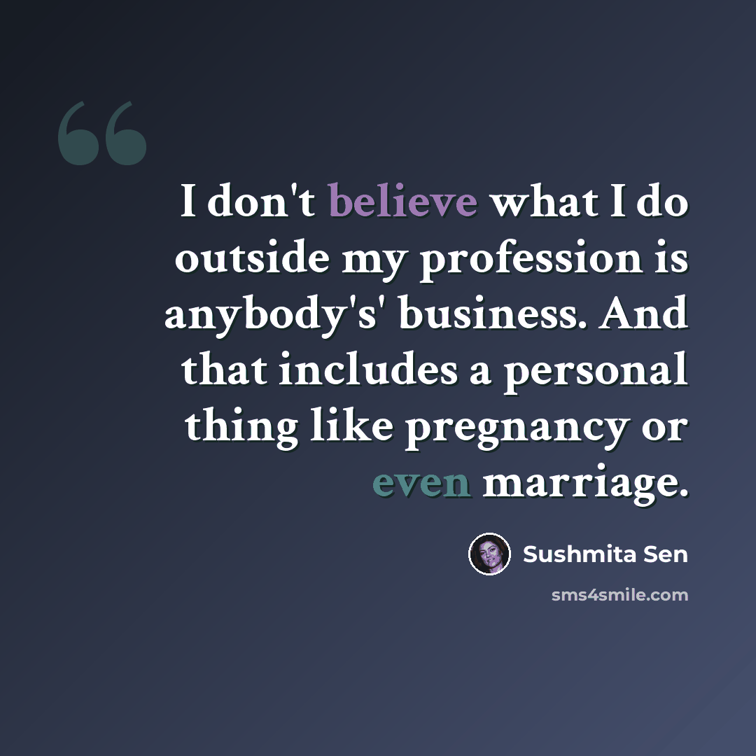 “I don't believe what I do outside my profession is anybody's' business. And that includes a personal thing like pregnancy or even marriage.” quote by Sushmita Sen