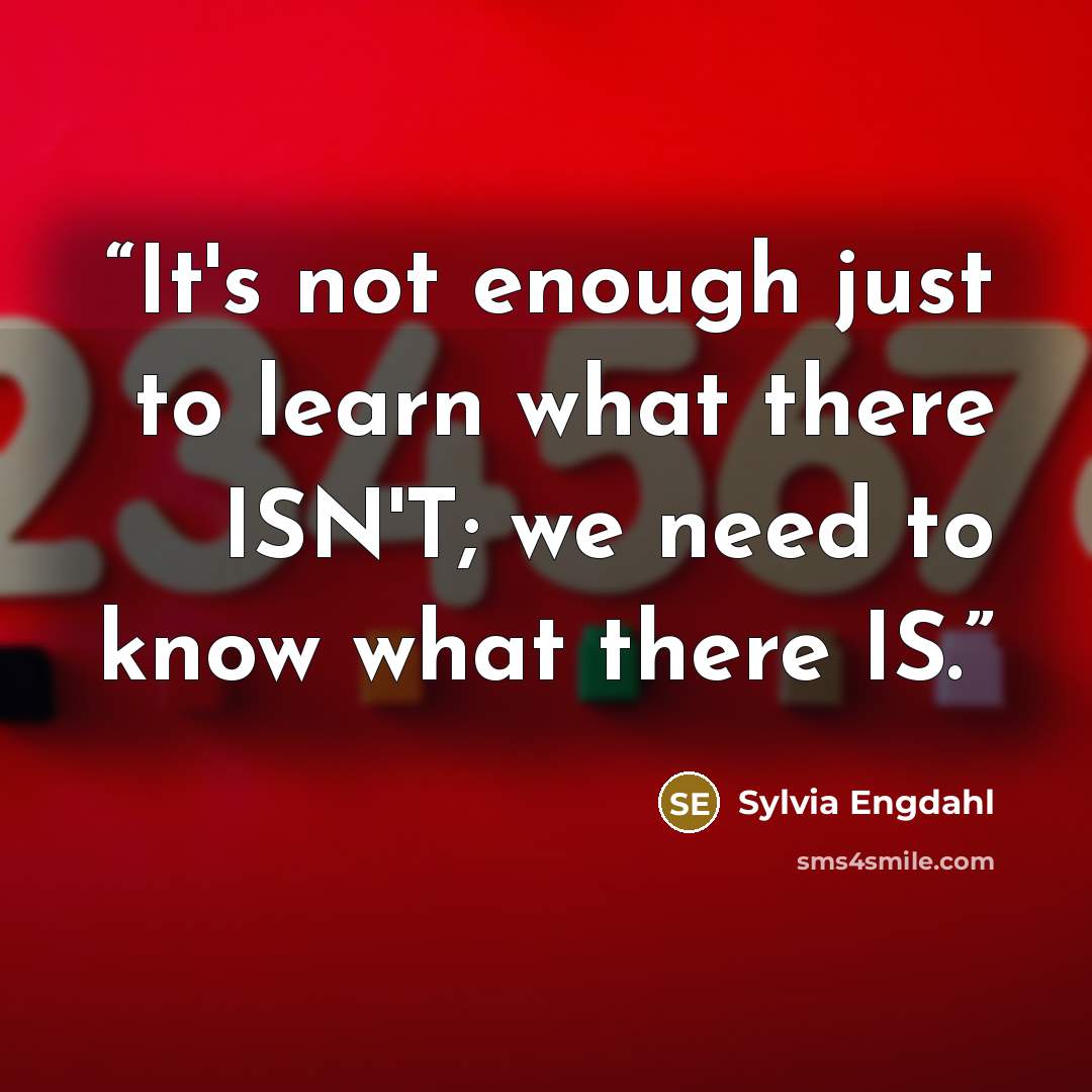 “It's not enough just to learn what there ISN'T; we need to know what there IS.” quote by Sylvia Engdahl