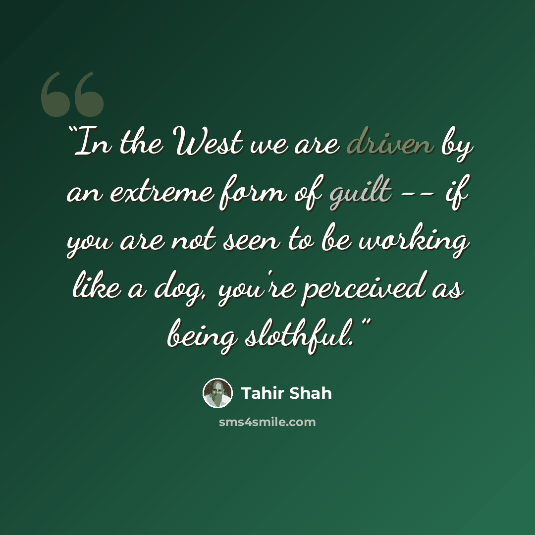 “In the West we are driven by an extreme form of guilt -- if you are not seen to be working like a dog, you're perceived as being slothful.” quote by Tahir Shah