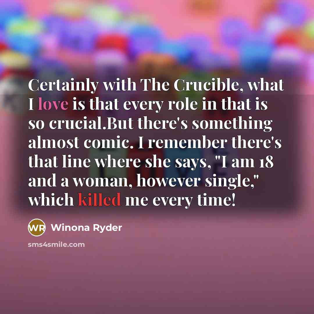 “Certainly with The Crucible, what I love is that every role in that is so crucial.But there's something almost comic. I remember there's that line where she says, "I am 18 and a woman, however single," which killed me every time!” quote by Winona Ryder