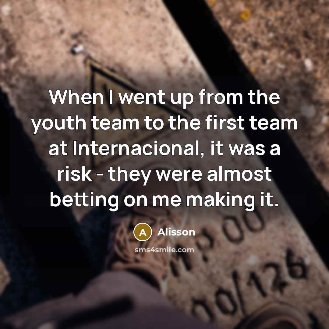 “When I went up from the youth team to the first team at Internacional, it was a risk - they were almost betting on me making it.” quote by Alisson