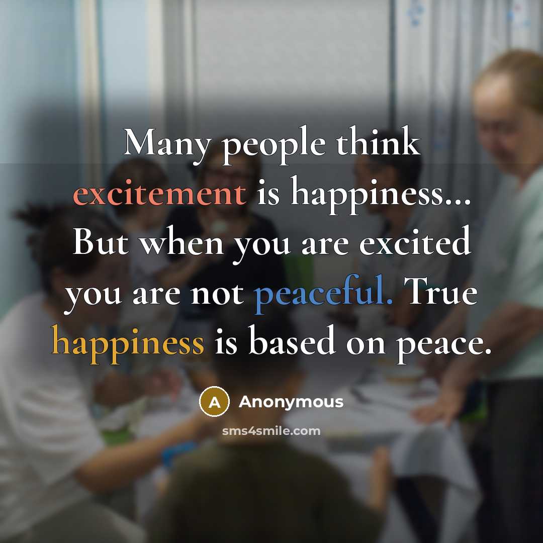 “Many people think excitement is happiness… But when you are excited you are not peaceful. True happiness is based on peace.” quote by Anonymous