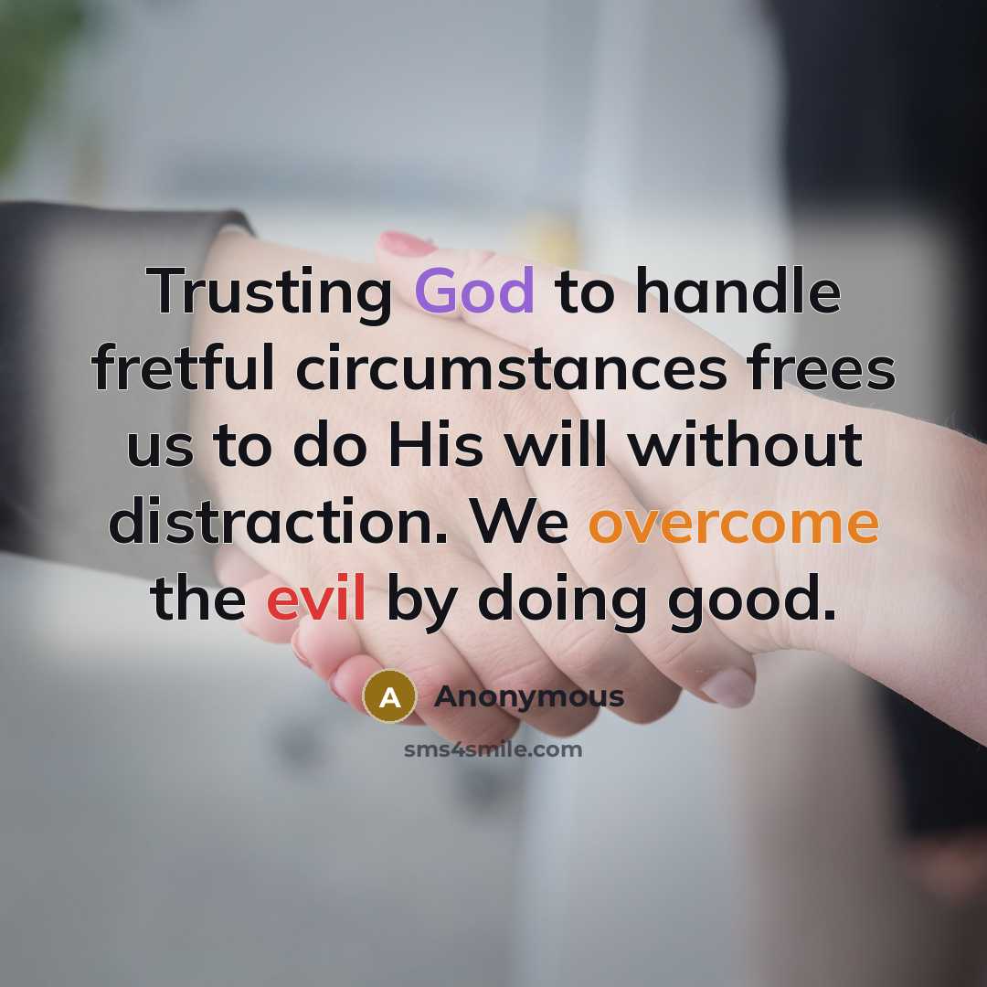 “Trusting God to handle fretful circumstances frees us to do His will without distraction. We overcome the evil by doing good.” quote by Anonymous