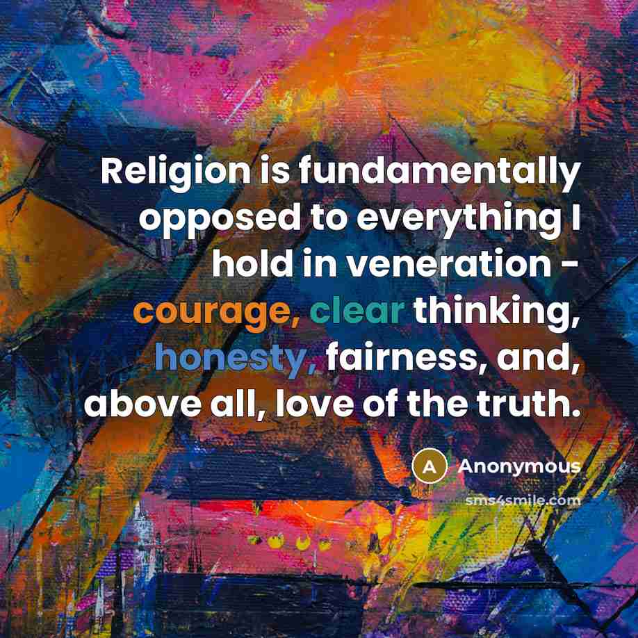 “Religion is fundamentally opposed to everything I hold in veneration - courage, clear thinking, honesty, fairness, and, above all, love of the truth.” quote by Anonymous