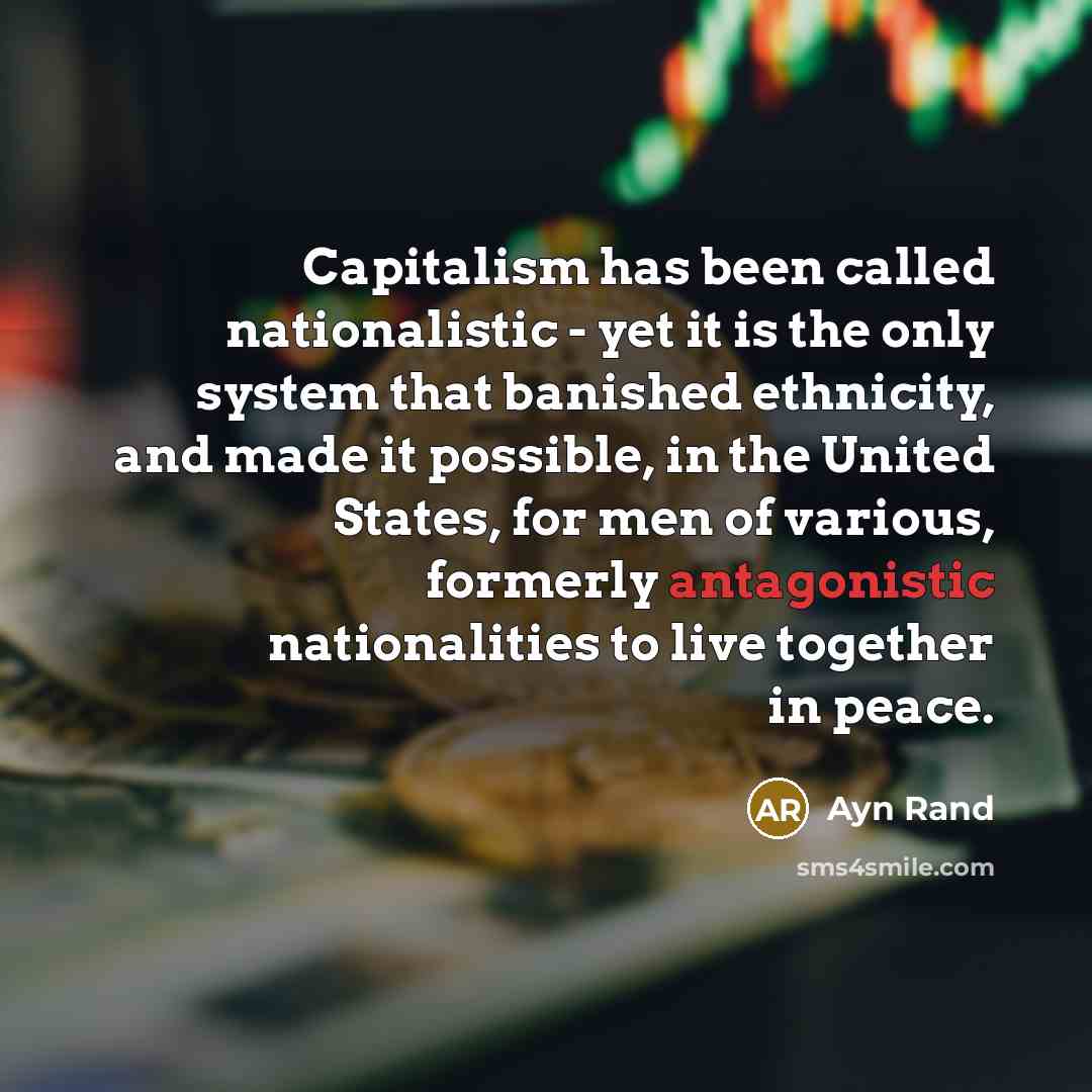 “Capitalism has been called nationalistic - yet it is the only system that banished ethnicity, and made it possible, in the United States, for men of various, formerly antagonistic nationalities to live together in peace.” quote by Ayn Rand