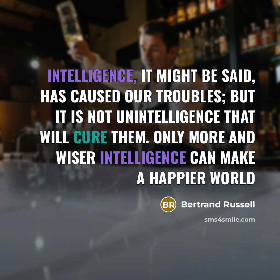 “Intelligence, it might be said, has caused our troubles; but it is not unintelligence that will cure them. Only more and wiser intelligence can make a happier world” quote by Bertrand Russell