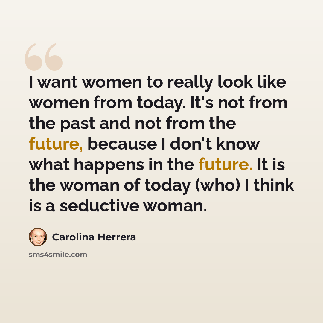“I want women to really look like women from today. It's not from the past and not from the future, because I don't know what happens in the future. It is the woman of today (who) I think is a seductive woman.” quote by Carolina Herrera