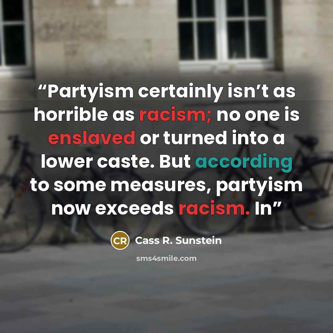 “Partyism certainly isn’t as horrible as racism; no one is enslaved or turned into a lower caste. But according to some measures, partyism now exceeds racism. In” quote by Cass R. Sunstein